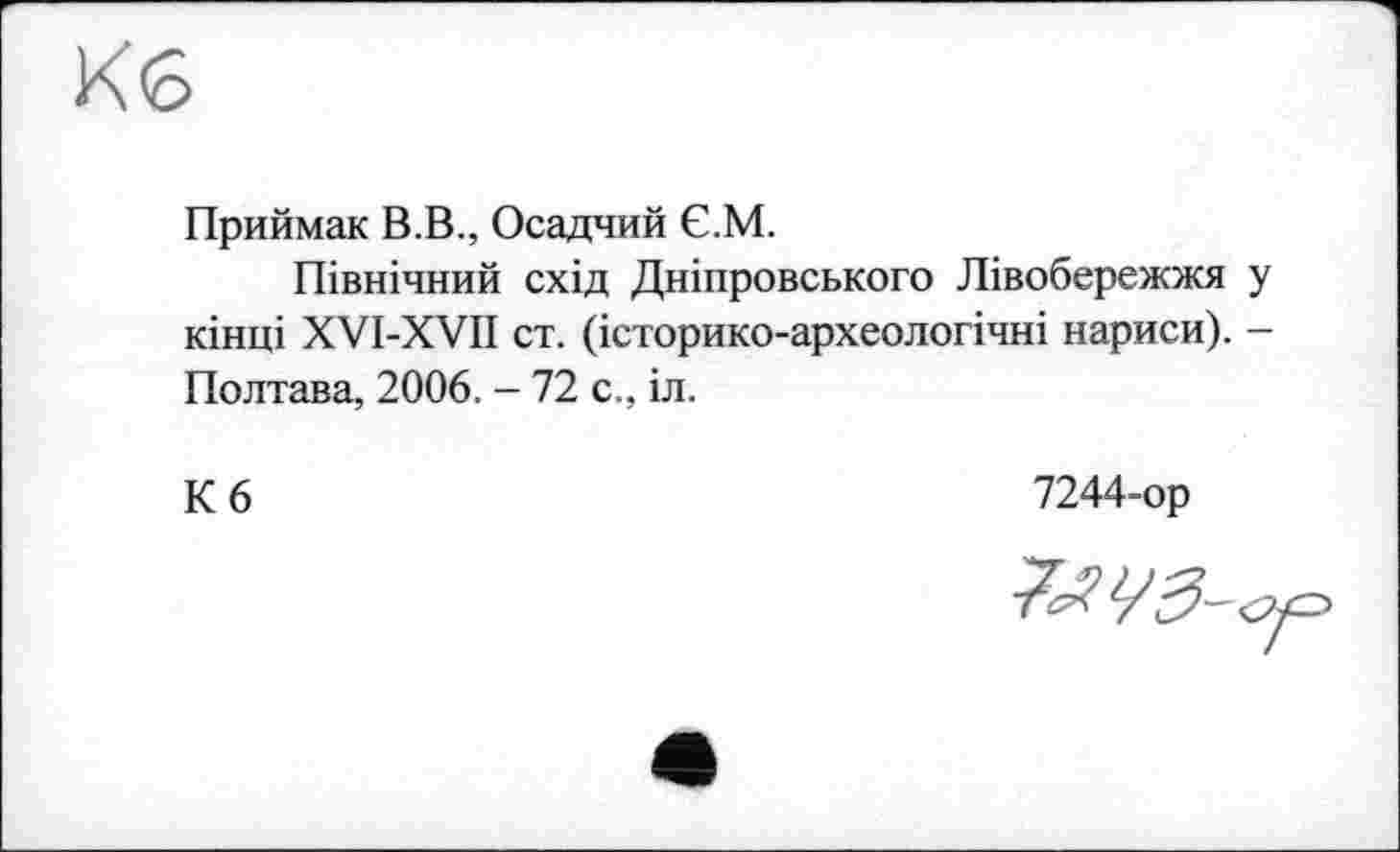 ﻿Кб
Приймак В.В., Осадчий Є.М.
Північний схід Дніпровського Лівобережжя у кінці XVI-XVII ст. (історико-археологічні нариси). -Полтава, 2006. - 72 с., іл.
К 6
7244-ор